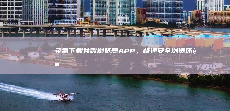 免费下载谷歌浏览器APP，极速安全浏览体验